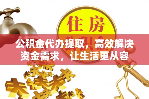 濉溪公积金代办提取，高效解决资金需求，让生活更从容