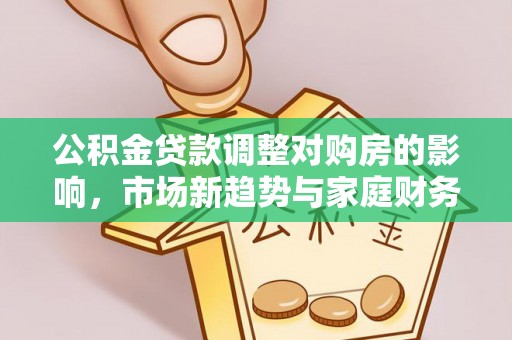 濉溪公积金贷款调整对购房的影响，市场新趋势与家庭财务规划