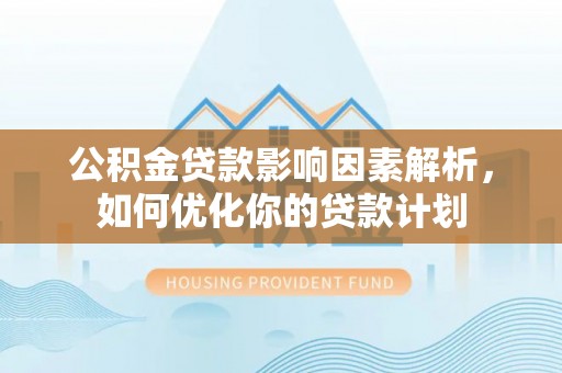 濉溪公积金贷款影响因素解析，如何优化你的贷款计划