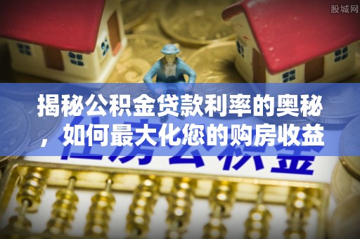 濉溪揭秘公积金贷款利率的奥秘，如何最大化您的购房收益