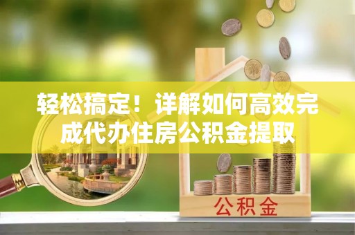 濉溪轻松搞定！详解如何高效完成代办住房公积金提取