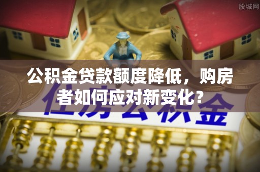 濉溪公积金贷款额度降低，购房者如何应对新变化？