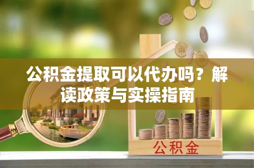 濉溪公积金提取可以代办吗？解读政策与实操指南