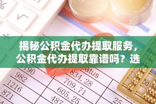 濉溪揭秘公积金代办提取服务，公积金代办提取靠谱吗？选择需谨慎