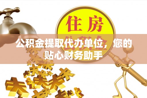 濉溪公积金提取代办单位，您的贴心财务助手