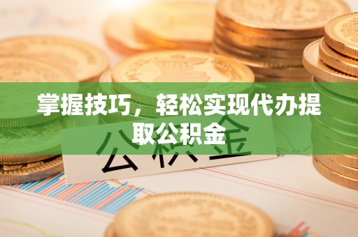 濉溪掌握技巧，轻松实现代办提取公积金