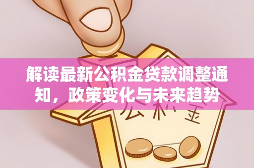 濉溪解读最新公积金贷款调整通知，政策变化与未来趋势