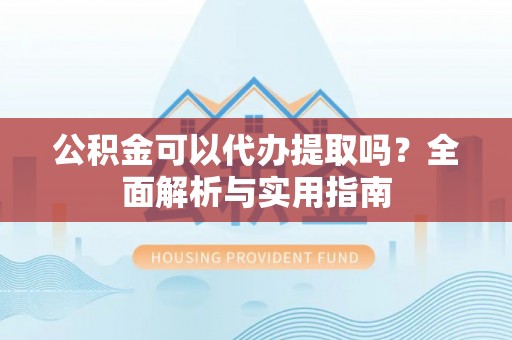 濉溪公积金可以代办提取吗？全面解析与实用指南
