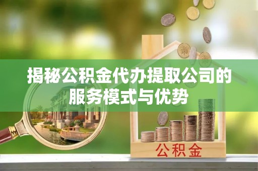 濉溪揭秘公积金代办提取公司的服务模式与优势