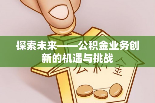 濉溪探索未来——公积金业务创新的机遇与挑战