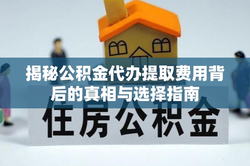 濉溪揭秘公积金代办提取费用背后的真相与选择指南