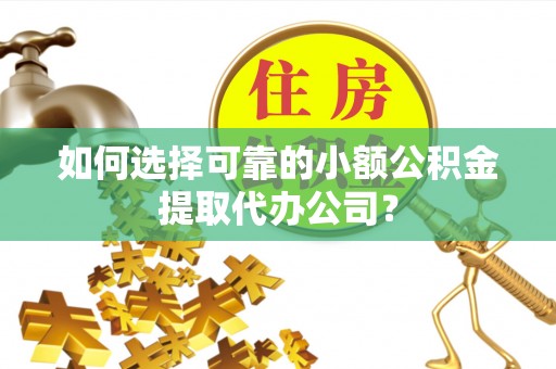 濉溪如何选择可靠的小额公积金提取代办公司？