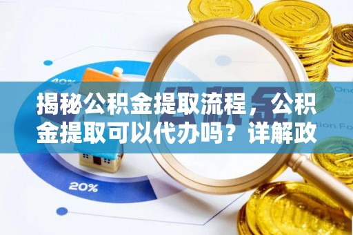 濉溪揭秘公积金提取流程，公积金提取可以代办吗？详解政策与实操技巧