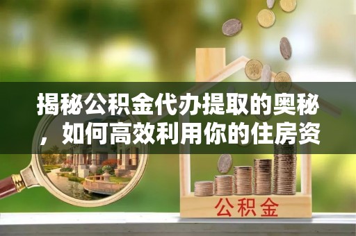 濉溪揭秘公积金代办提取的奥秘，如何高效利用你的住房资金