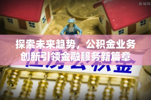 濉溪探索未来趋势，公积金业务创新引领金融服务新篇章