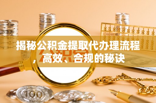 濉溪揭秘公积金提取代办理流程，高效、合规的秘诀