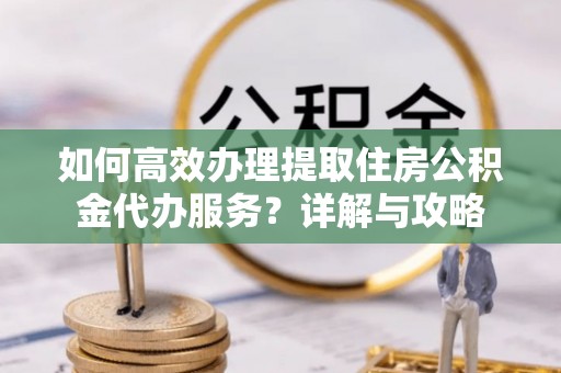 濉溪如何高效办理提取住房公积金代办服务？详解与攻略