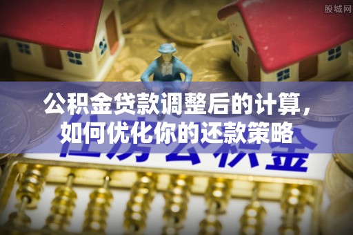 濉溪公积金贷款调整后的计算，如何优化你的还款策略