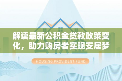 濉溪解读最新公积金贷款政策变化，助力购房者实现安居梦想