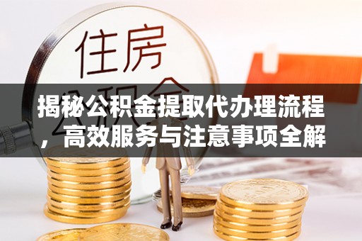 濉溪揭秘公积金提取代办理流程，高效服务与注意事项全解析