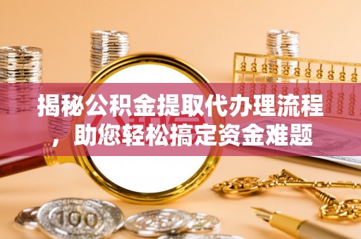濉溪揭秘公积金提取代办理流程，助您轻松搞定资金难题