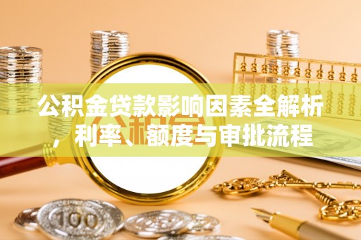 濉溪公积金贷款影响因素全解析，利率、额度与审批流程