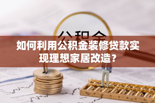 濉溪如何利用公积金装修贷款实现理想家居改造？