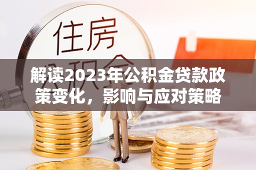 濉溪解读2023年公积金贷款政策变化，影响与应对策略