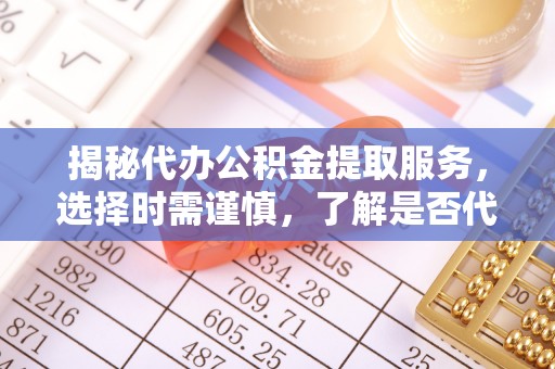 濉溪揭秘代办公积金提取服务，选择时需谨慎，了解是否代办公积金提取可靠吗？