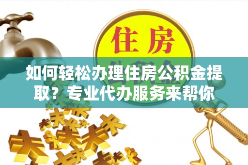 濉溪如何轻松办理住房公积金提取？专业代办服务来帮你