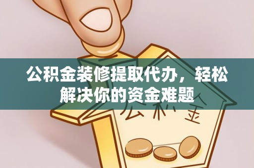 濉溪公积金装修提取代办，轻松解决你的资金难题