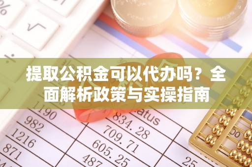 濉溪提取公积金可以代办吗？全面解析政策与实操指南