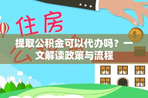 濉溪提取公积金可以代办吗？一文解读政策与流程