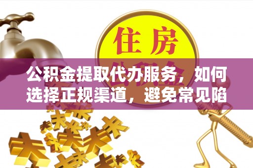濉溪公积金提取代办服务，如何选择正规渠道，避免常见陷阱