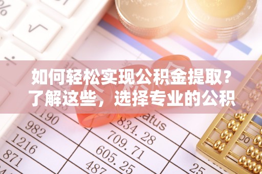 濉溪如何轻松实现公积金提取？了解这些，选择专业的公积金提取代办服务