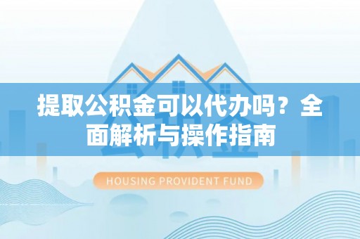 濉溪提取公积金可以代办吗？全面解析与操作指南