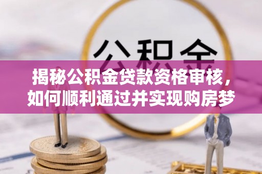 濉溪揭秘公积金贷款资格审核，如何顺利通过并实现购房梦想