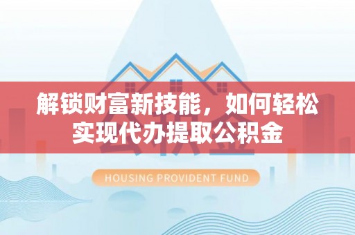 濉溪解锁财富新技能，如何轻松实现代办提取公积金