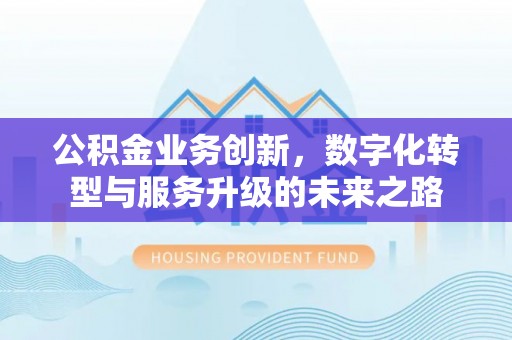 濉溪公积金业务创新，数字化转型与服务升级的未来之路