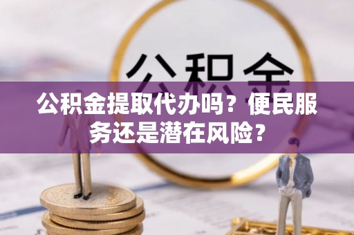 濉溪公积金提取代办吗？便民服务还是潜在风险？