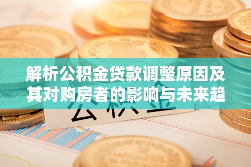 濉溪解析公积金贷款调整原因及其对购房者的影响与未来趋势