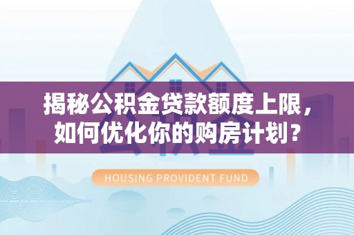 濉溪揭秘公积金贷款额度上限，如何优化你的购房计划？