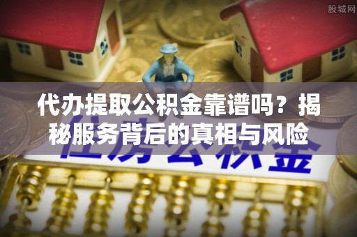 濉溪代办提取公积金靠谱吗？揭秘服务背后的真相与风险