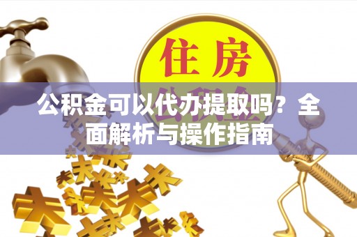 濉溪公积金可以代办提取吗？全面解析与操作指南