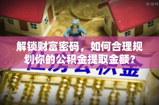 濉溪解锁财富密码，如何合理规划你的公积金提取金额？