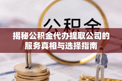 濉溪揭秘公积金代办提取公司的服务真相与选择指南