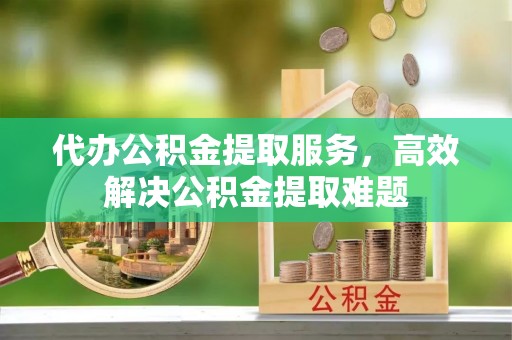 濉溪代办公积金提取服务，高效解决公积金提取难题