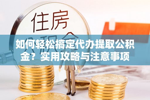 濉溪如何轻松搞定代办提取公积金？实用攻略与注意事项