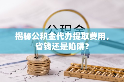 濉溪揭秘公积金代办提取费用，省钱还是陷阱？