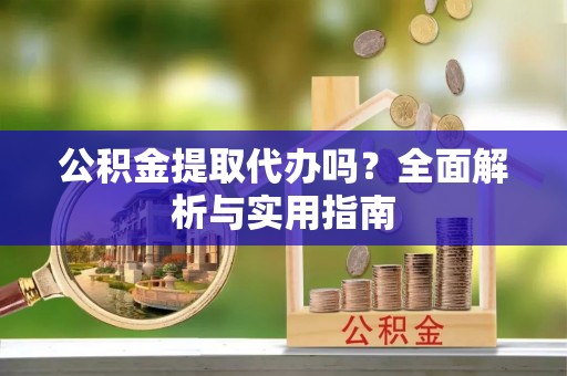 濉溪公积金提取代办吗？全面解析与实用指南